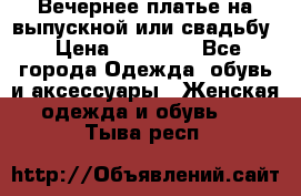 Вечернее платье на выпускной или свадьбу › Цена ­ 10 000 - Все города Одежда, обувь и аксессуары » Женская одежда и обувь   . Тыва респ.